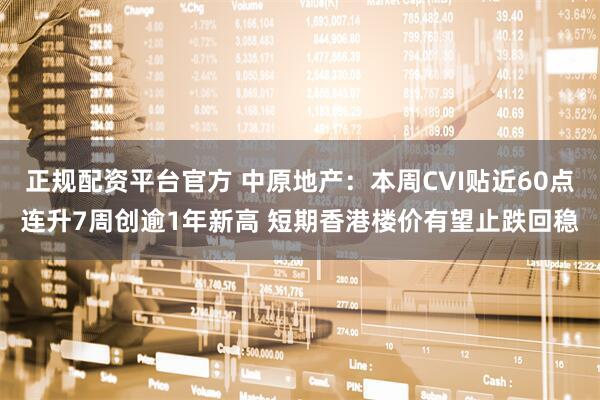 正规配资平台官方 中原地产：本周CVI贴近60点连升7周创逾1年新高 短期香港楼价有望止跌回稳