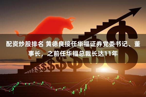 配资炒股排名 黄德良接任华福证券党委书记、董事长，之前任华福总裁长达11年
