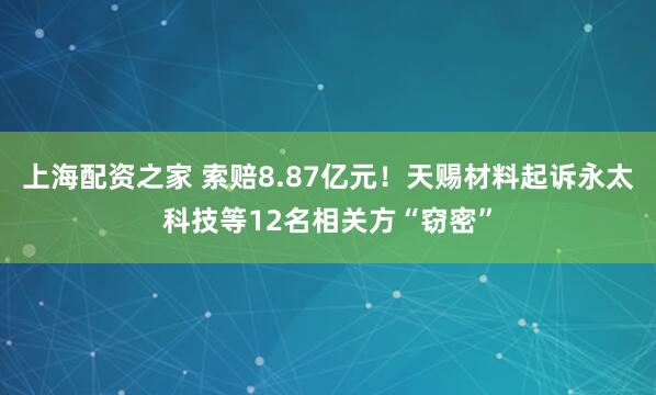上海配资之家 索赔8.87亿元！天赐材料起诉永太科技等12名相关方“窃密”
