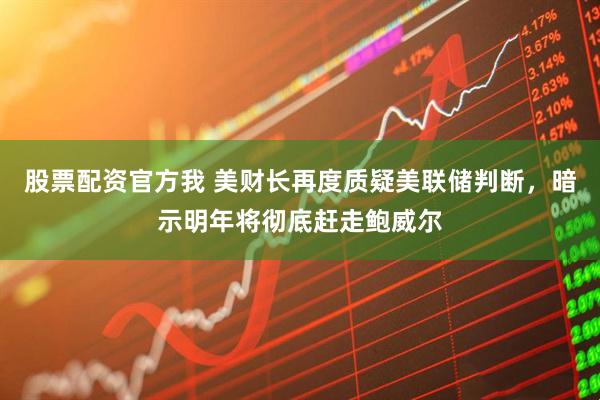 股票配资官方我 美财长再度质疑美联储判断，暗示明年将彻底赶走鲍威尔