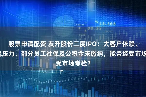 股票申请配资 友升股份二度IPO：大客户依赖、现金流压力、部分员工社保及公积金未缴纳，能否经受市场考验？