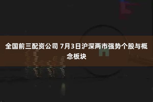 全国前三配资公司 7月3日沪深两市强势个股与概念板块