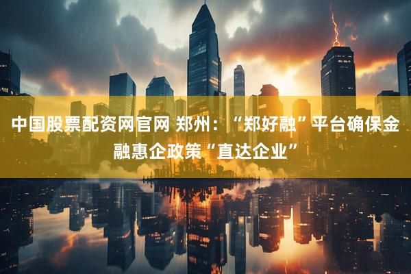 中国股票配资网官网 郑州：“郑好融”平台确保金融惠企政策“直达企业”