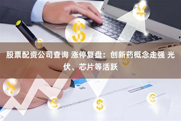 股票配资公司查询 涨停复盘：创新药概念走强 光伏、芯片等活跃