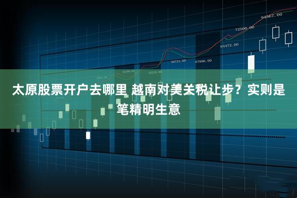 太原股票开户去哪里 越南对美关税让步？实则是笔精明生意