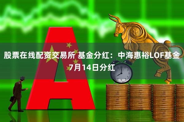 股票在线配资交易所 基金分红：中海惠裕LOF基金7月14日分红