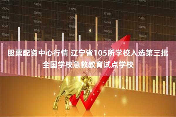 股票配资中心行情 辽宁省105所学校入选第三批全国学校急救教育试点学校