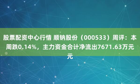 股票配资中心行情 顺钠股份（000533）周评：本周跌0.14%，主力资金合计净流出7671.63万元