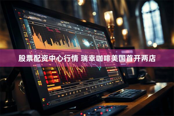 股票配资中心行情 瑞幸咖啡美国首开两店