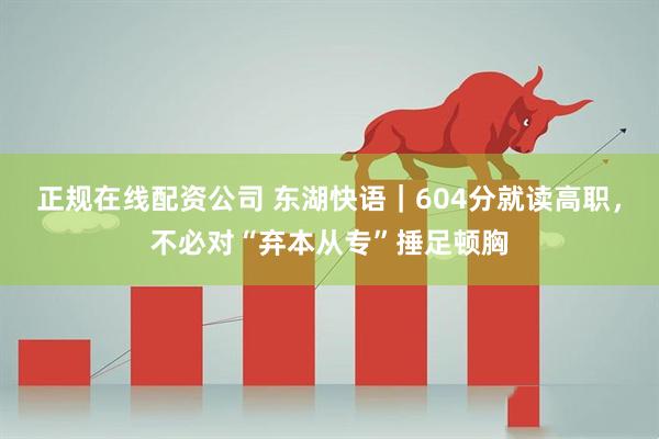 正规在线配资公司 东湖快语｜604分就读高职，不必对“弃本从专”捶足顿胸