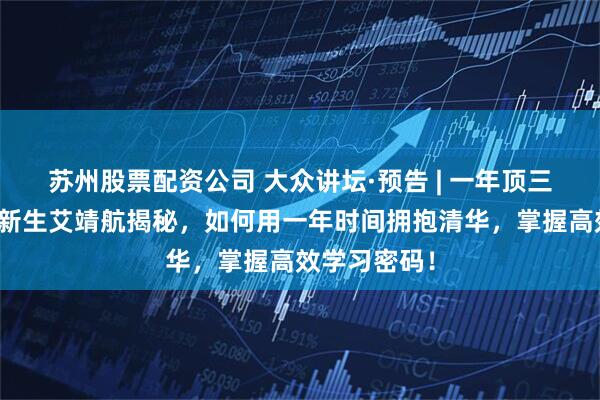 苏州股票配资公司 大众讲坛·预告 | 一年顶三年：清华准新生艾靖航揭秘，如何用一年时间拥抱清华，掌握高效学习密码！