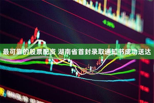 最可靠的股票配资 湖南省首封录取通知书成功送达