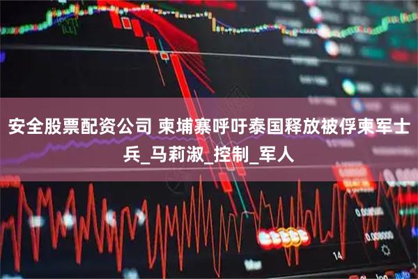 安全股票配资公司 柬埔寨呼吁泰国释放被俘柬军士兵_马莉淑_控制_军人