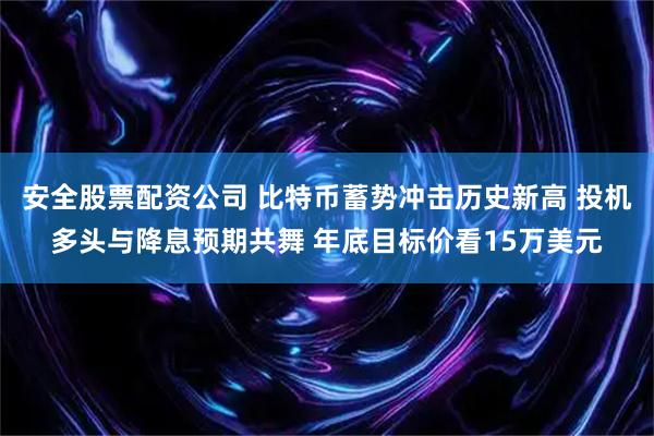 安全股票配资公司 比特币蓄势冲击历史新高 投机多头与降息预期共舞 年底目标价看15万美元