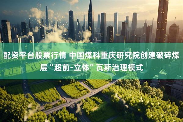 配资平台股票行情 中国煤科重庆研究院创建破碎煤层“超前-立体”瓦斯治理模式