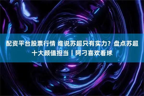 配资平台股票行情 谁说苏超只有实力？盘点苏超十大颜值担当丨阿刁喜欢看球