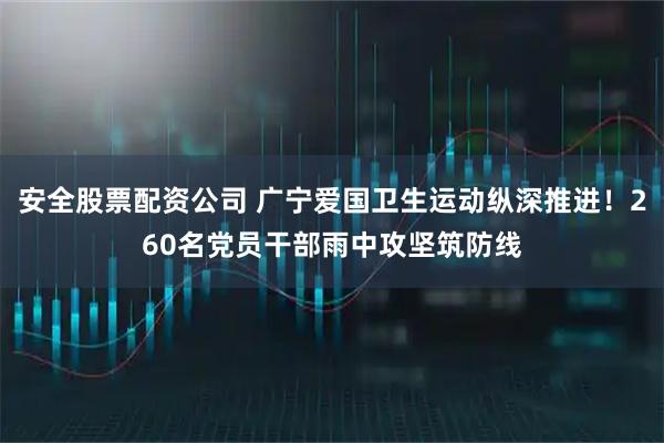 安全股票配资公司 广宁爱国卫生运动纵深推进！260名党员干部雨中攻坚筑防线