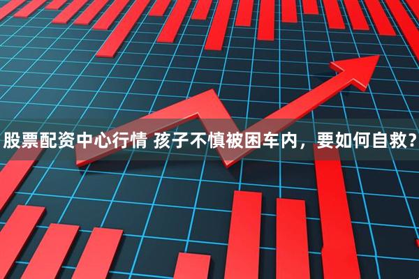 股票配资中心行情 孩子不慎被困车内，要如何自救？