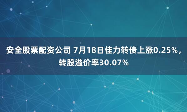安全股票配资公司 7月18日佳力转债上涨0.25%，转股溢价率30.07%