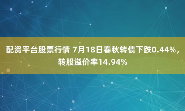 配资平台股票行情 7月18日春秋转债下跌0.44%，转股溢价率14.94%