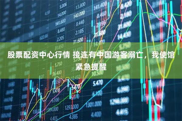 股票配资中心行情 接连有中国游客溺亡，我使馆紧急提醒