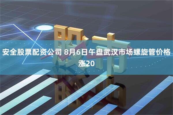 安全股票配资公司 8月6日午盘武汉市场螺旋管价格涨20