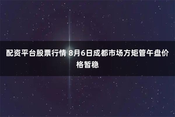 配资平台股票行情 8月6日成都市场方矩管午盘价格暂稳