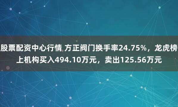 股票配资中心行情 方正阀门换手率24.75%，龙虎榜上机构买入494.10万元，卖出125.56万元