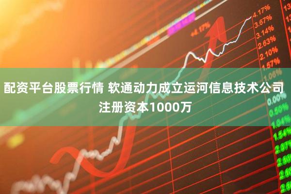 配资平台股票行情 软通动力成立运河信息技术公司 注册资本1000万