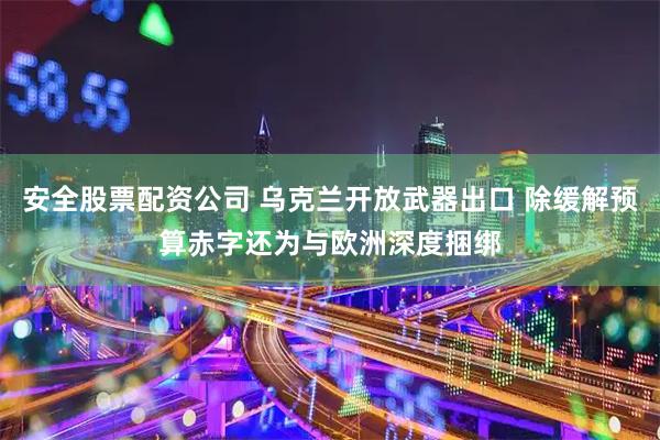 安全股票配资公司 乌克兰开放武器出口 除缓解预算赤字还为与欧洲深度捆绑