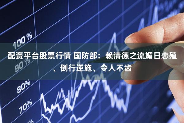 配资平台股票行情 国防部：赖清德之流媚日恋殖、倒行逆施、令人不齿