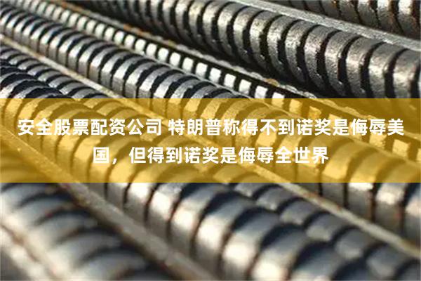 安全股票配资公司 特朗普称得不到诺奖是侮辱美国，但得到诺奖是侮辱全世界