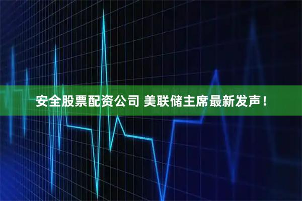 安全股票配资公司 美联储主席最新发声！