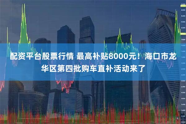 配资平台股票行情 最高补贴8000元！海口市龙华区第四批购车直补活动来了