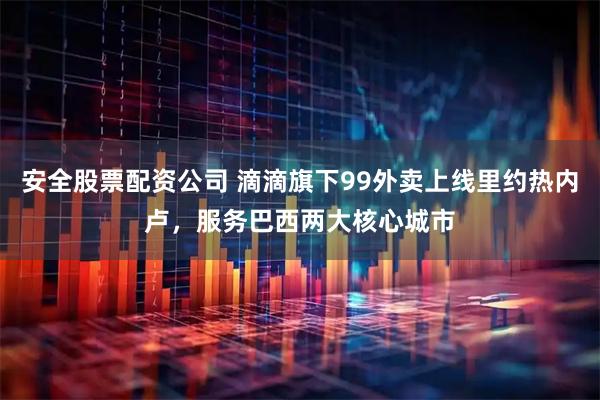 安全股票配资公司 滴滴旗下99外卖上线里约热内卢，服务巴西两大核心城市