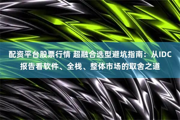 配资平台股票行情 超融合选型避坑指南：从IDC报告看软件、全栈、整体市场的取舍之道