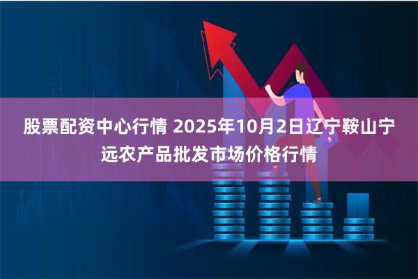 股票配资中心行情 2025年10月2日辽宁鞍山宁远农产品批发市场价格行情