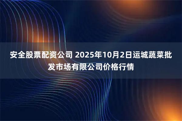 安全股票配资公司 2025年10月2日运城蔬菜批发市场有限公司价格行情
