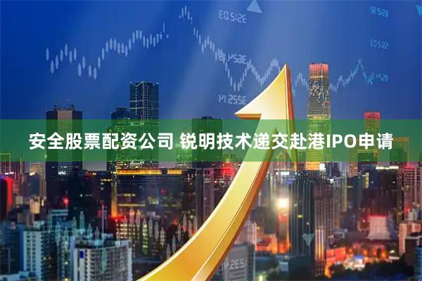安全股票配资公司 锐明技术递交赴港IPO申请