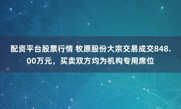 配资平台股票行情 牧原股份大宗交易成交848.00万元，买卖双方均为机构专用席位