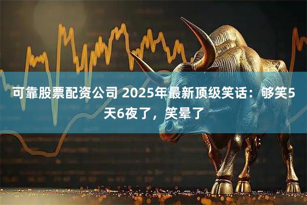 可靠股票配资公司 2025年最新顶级笑话：够笑5天6夜了，笑晕了
