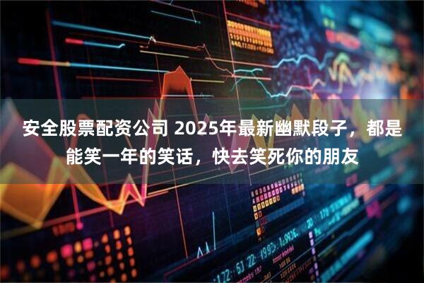 安全股票配资公司 2025年最新幽默段子，都是能笑一年的笑话，快去笑死你的朋友