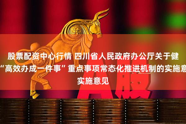 股票配资中心行情 四川省人民政府办公厅关于健全“高效办成一件事”重点事项常态化推进机制的实施意见
