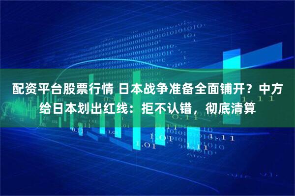 配资平台股票行情 日本战争准备全面铺开？中方给日本划出红线：拒不认错，彻底清算