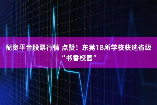 配资平台股票行情 点赞！东莞18所学校获选省级“书香校园”