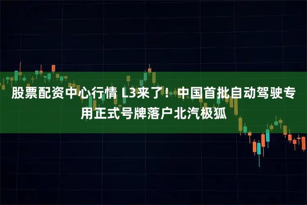 股票配资中心行情 L3来了！中国首批自动驾驶专用正式号牌落户北汽极狐