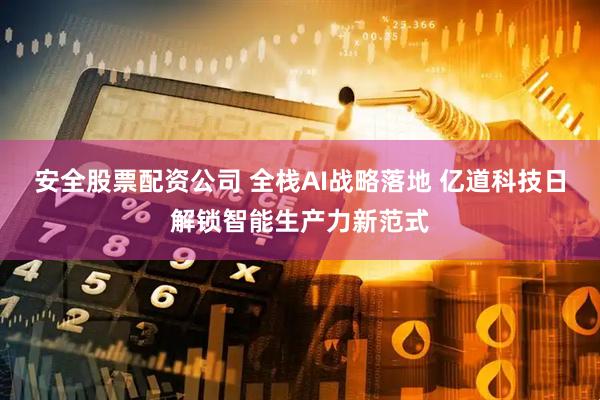 安全股票配资公司 全栈AI战略落地 亿道科技日解锁智能生产力新范式