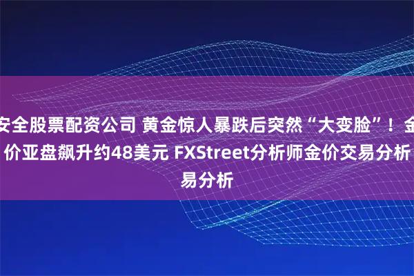 安全股票配资公司 黄金惊人暴跌后突然“大变脸”！金价亚盘飙升约48美元 FXStreet分析师金价交易分析