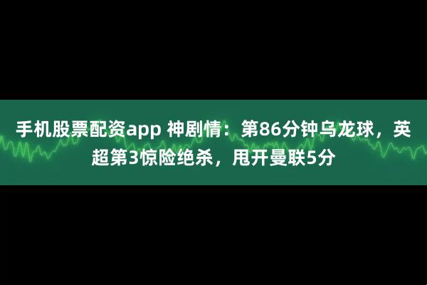 手机股票配资app 神剧情：第86分钟乌龙球，英超第3惊险绝杀，甩开曼联5分