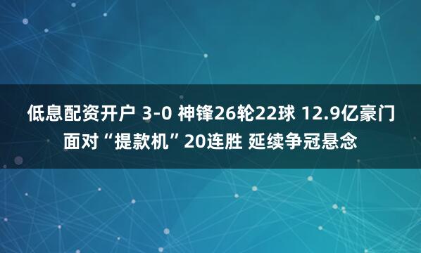 低息配资开户 3-0 神锋26轮22球 12.9亿豪门面对“提款机”20连胜 延续争冠悬念